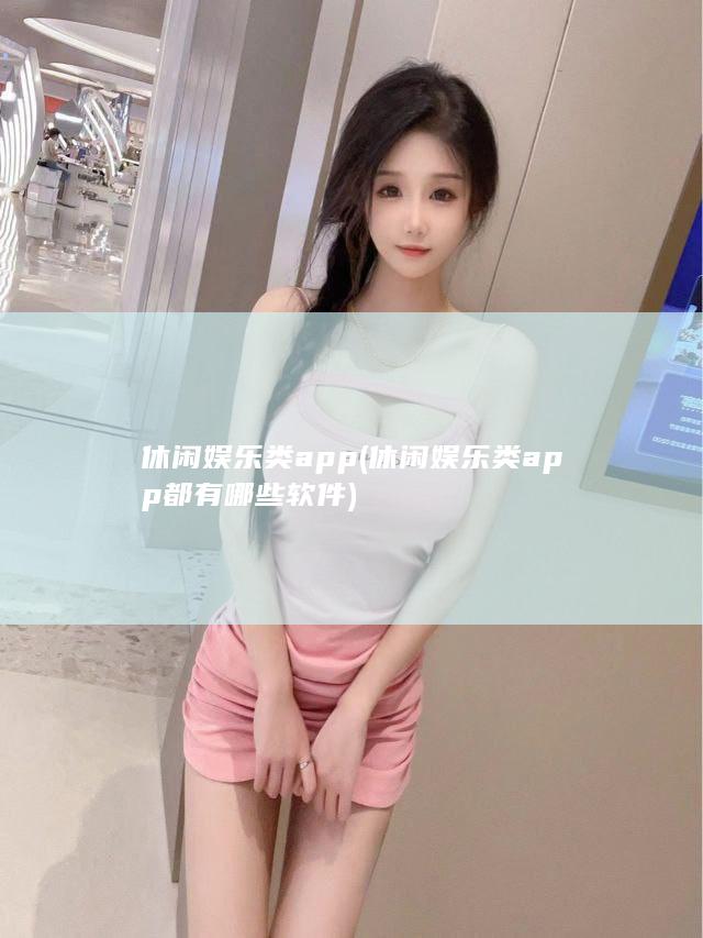 休闲娱乐类app (休闲娱乐类app都有哪些软件)