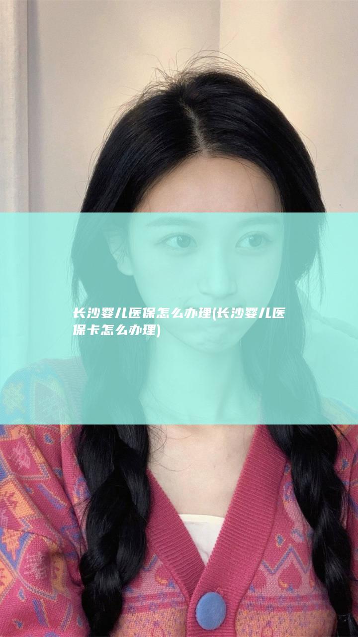 长沙婴儿医保怎么办理 (长沙婴儿医保卡怎么办理)