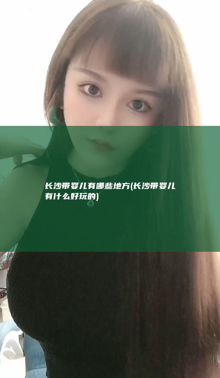 长沙带婴儿有哪些地方 (长沙带婴儿有什么好玩的)