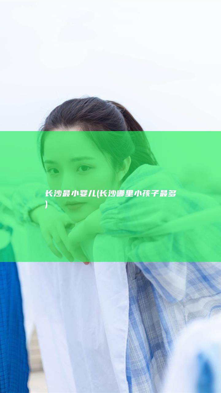 长沙最小婴儿 (长沙哪里小孩子最多)