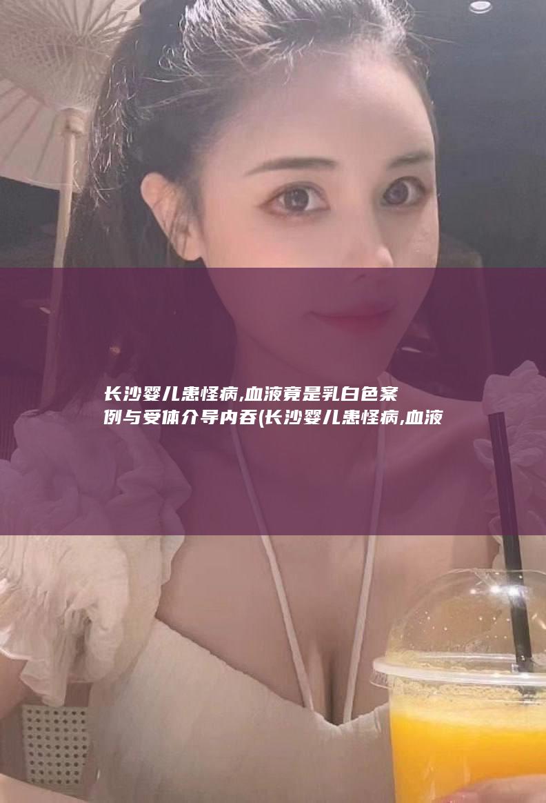 长沙婴儿患怪病,血液竟是乳白色案例与受体介导内吞 (长沙婴儿患怪病,血液竟是乳白色是什么疾病)