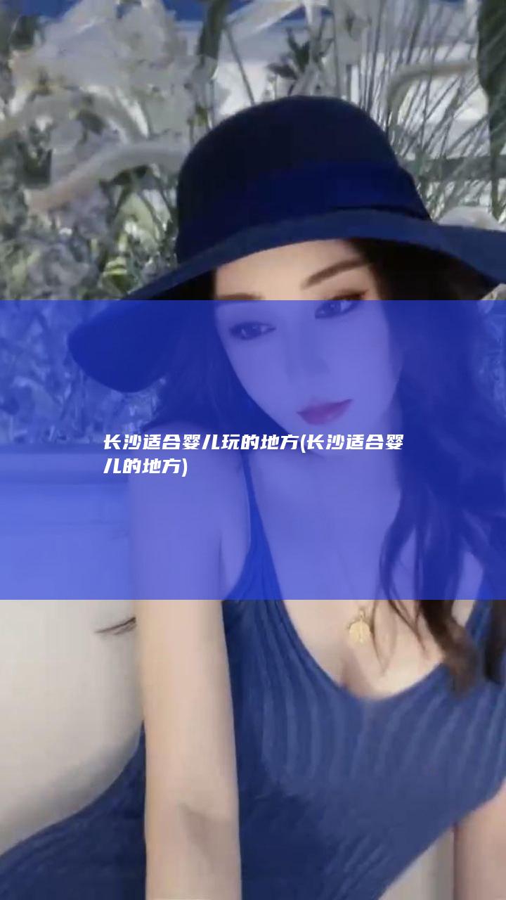 长沙适合婴儿玩的地方 (长沙适合婴儿的地方)