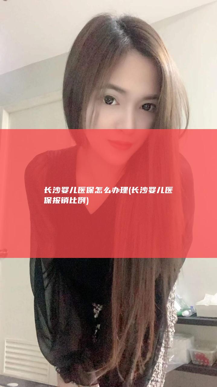 长沙婴儿医保怎么办理 (长沙婴儿医保报销比例)