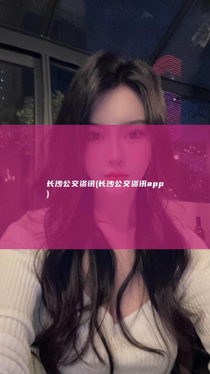 长沙公交资讯 (长沙公交资讯app)