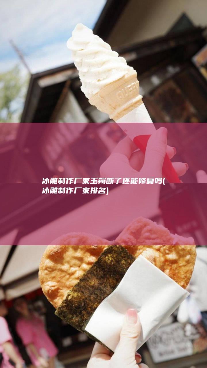 冰雕制作厂家玉镯断了还能修复吗 (冰雕制作厂家排名)