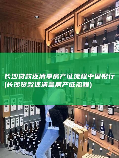 长沙贷款还清拿房产证流程 中国银行 (长沙贷款还清拿房产证流程)