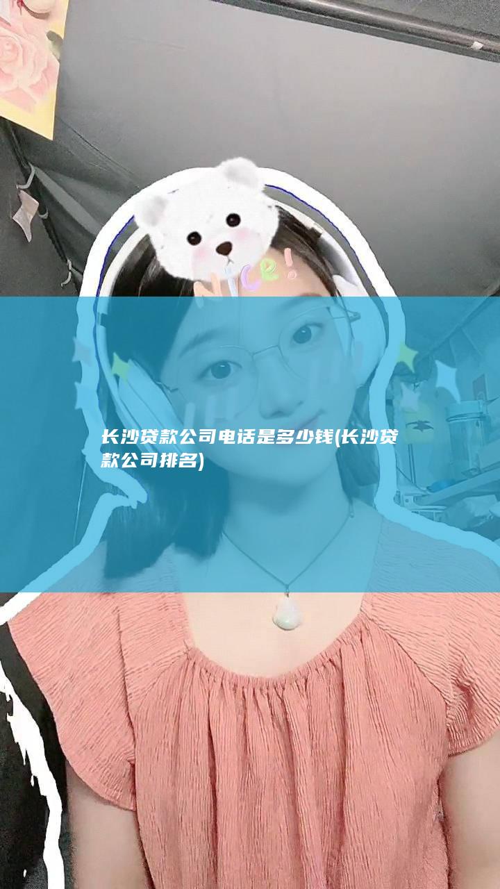 长沙贷款公司电话是多少钱 (长沙贷款公司排名)