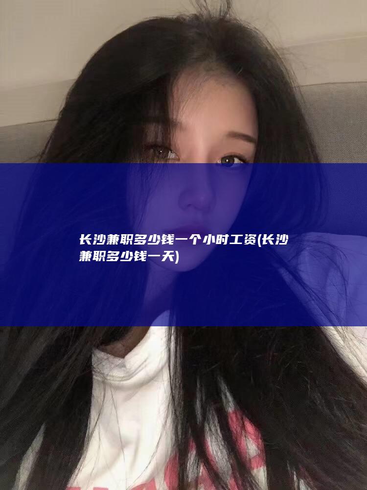 长沙兼职多少钱一个小时工资 (长沙兼职多少钱一天)