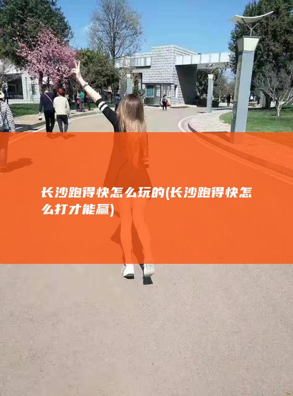 长沙跑得快怎么玩的 (长沙跑得快怎么打才能赢)