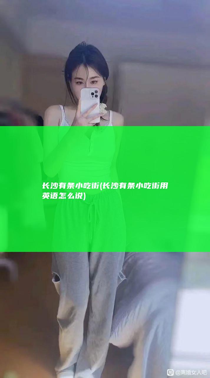 长沙有条小吃街 (长沙有条小吃街用英语怎么说)