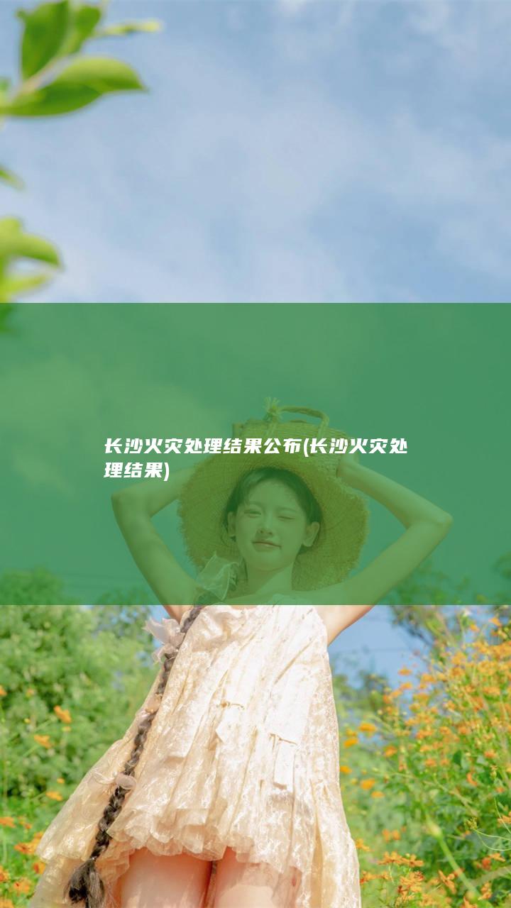 长沙火灾处理结果公布 (长沙火灾处理结果)