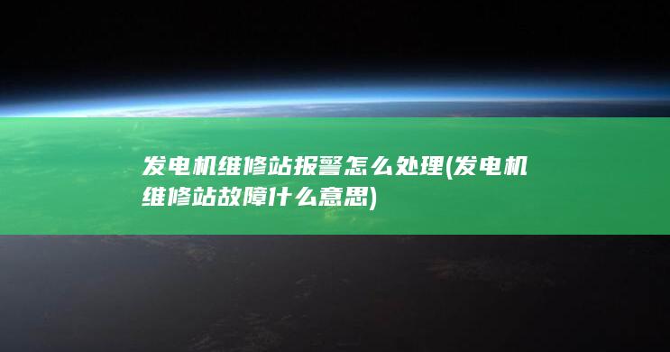 发电机维修站报警怎么处理 (发电机维修站故障什么意思)