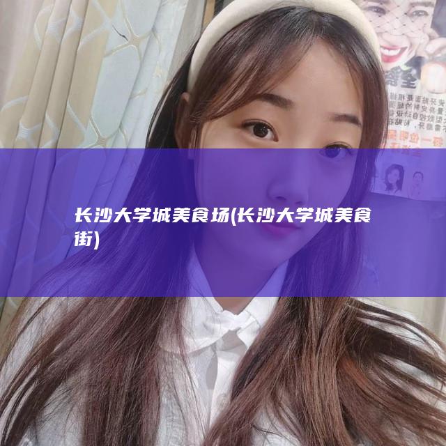 长沙大学城美食场 (长沙大学城美食街)