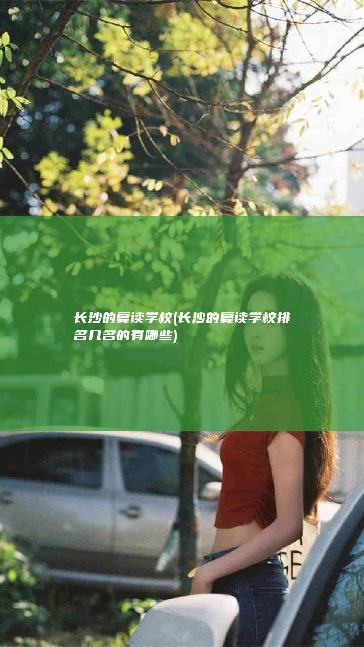 长沙的复读学校 (长沙的复读学校排名几名的有哪些)