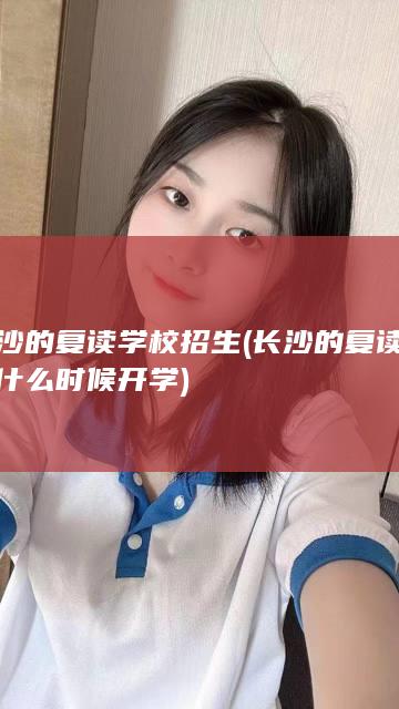 长沙的复读学校招生 (长沙的复读学校什么时候开学)