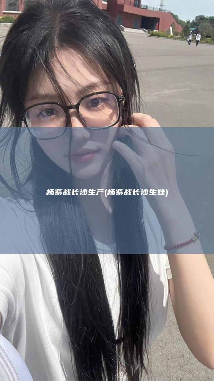 杨紫战长沙生产 (杨紫战长沙生娃)