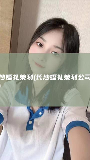 长沙婚礼策划 (长沙婚礼策划公司排名)