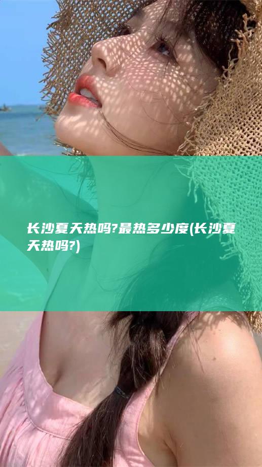 长沙夏天热吗?最热多少度 (长沙夏天热吗?)