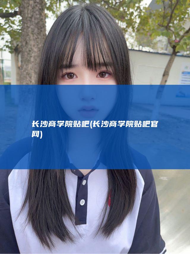 长沙商学院贴吧 (长沙商学院贴吧官网)